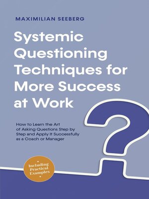 cover image of Systemic Questioning Techniques for More Success at Work How to Learn the Art of Asking Questions Step by Step and Apply It Successfully as a Coach or Manager--Including Practical Examples